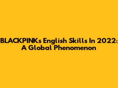 BLACKPINK's English Skills In 2022: A Global Phenomenon