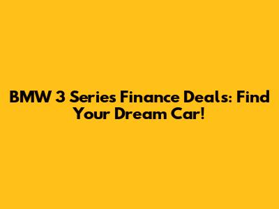 BMW 3 Series Finance Deals: Find Your Dream Car!