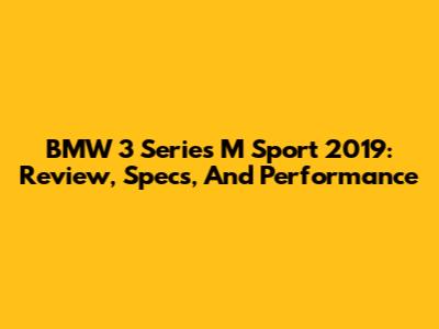 BMW 3 Series M Sport 2019: Review, Specs, And Performance