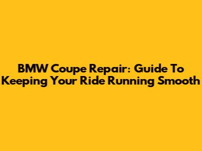 BMW Coupe Repair: Guide To Keeping Your Ride Running Smooth
