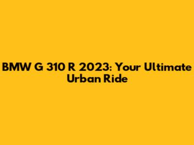 BMW G 310 R 2023: Your Ultimate Urban Ride