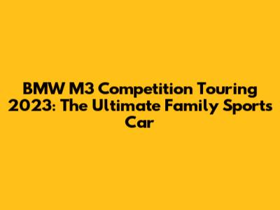 BMW M3 Competition Touring 2023: The Ultimate Family Sports Car