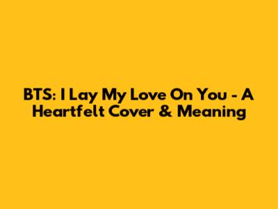 BTS: I Lay My Love On You - A Heartfelt Cover & Meaning