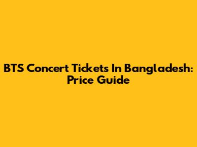 BTS Concert Tickets In Bangladesh: Price Guide
