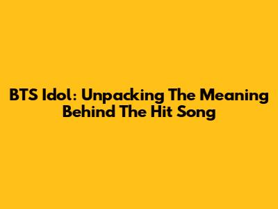 BTS Idol: Unpacking The Meaning Behind The Hit Song