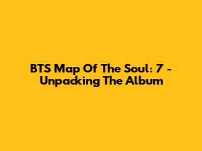 BTS Map Of The Soul: 7 - Unpacking The Album