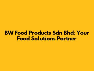 BW Food Products Sdn Bhd: Your Food Solutions Partner
