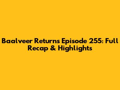 Baalveer Returns Episode 255: Full Recap & Highlights
