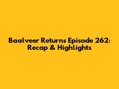 Baalveer Returns Episode 262: Recap & Highlights