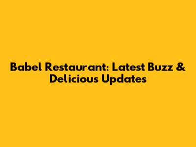Babel Restaurant: Latest Buzz & Delicious Updates