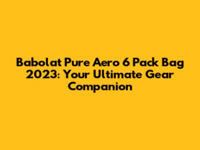 Babolat Pure Aero 6 Pack Bag 2023: Your Ultimate Gear Companion