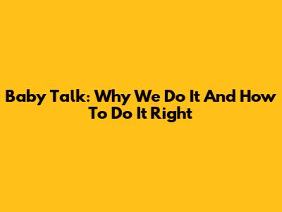 Baby Talk: Why We Do It And How To Do It Right