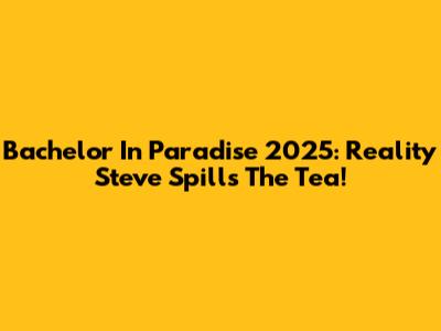 Bachelor In Paradise 2025: Reality Steve Spills The Tea!