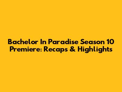 Bachelor In Paradise Season 10 Premiere: Recaps & Highlights