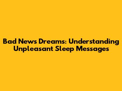Bad News Dreams: Understanding Unpleasant Sleep Messages