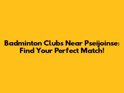 Badminton Clubs Near Pseijoinse: Find Your Perfect Match!