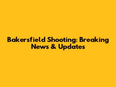 Bakersfield Shooting: Breaking News & Updates