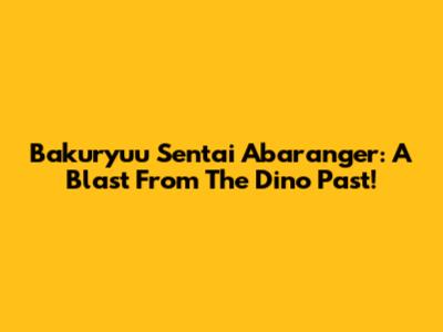 Bakuryuu Sentai Abaranger: A Blast From The Dino Past!