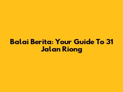 Balai Berita: Your Guide To 31 Jalan Riong