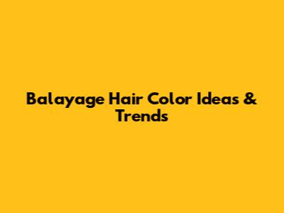 Balayage Hair Color Ideas & Trends