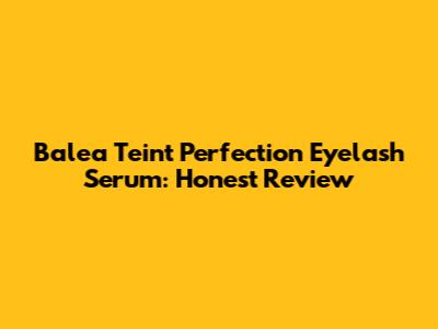 Balea Teint Perfection Eyelash Serum: Honest Review