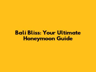 Bali Bliss: Your Ultimate Honeymoon Guide