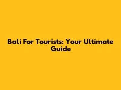 Bali For Tourists: Your Ultimate Guide