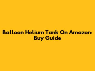 Balloon Helium Tank On Amazon: Buy Guide
