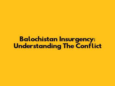 Balochistan Insurgency: Understanding The Conflict