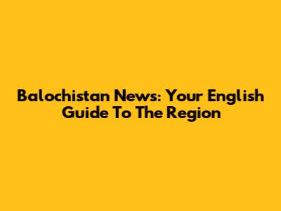 Balochistan News: Your English Guide To The Region