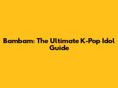 Bambam: The Ultimate K-Pop Idol Guide