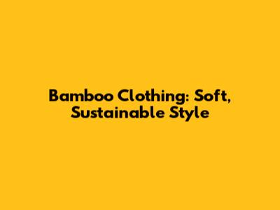 Bamboo Clothing: Soft, Sustainable Style