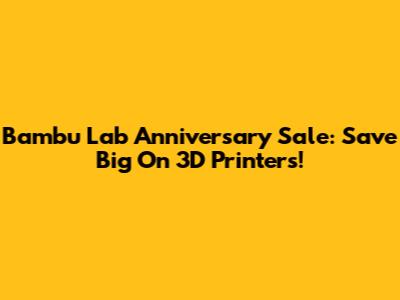 Bambu Lab Anniversary Sale: Save Big On 3D Printers!