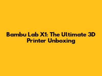 Bambu Lab X1: The Ultimate 3D Printer Unboxing