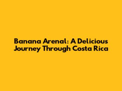 Banana Arenal: A Delicious Journey Through Costa Rica