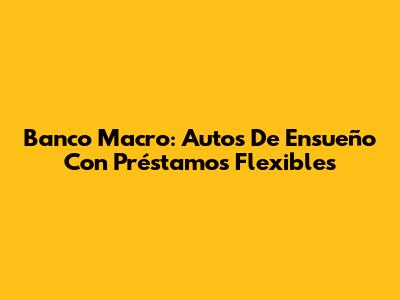 Banco Macro: Autos De Ensueño Con Préstamos Flexibles