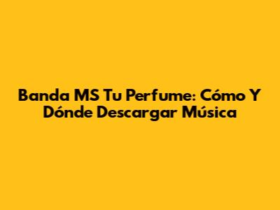 Banda MS Tu Perfume: Cómo Y Dónde Descargar Música