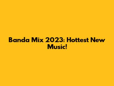 Banda Mix 2023: Hottest New Music!