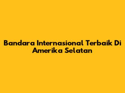 Bandara Internasional Terbaik Di Amerika Selatan
