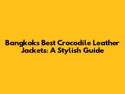 Bangkok's Best Crocodile Leather Jackets: A Stylish Guide