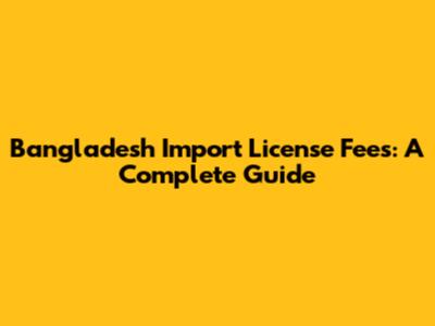 Bangladesh Import License Fees: A Complete Guide