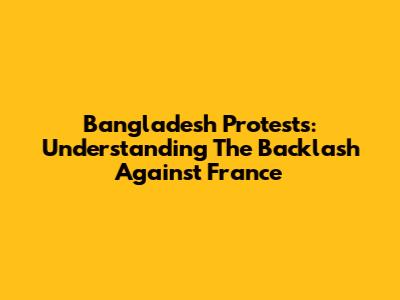 Bangladesh Protests: Understanding The Backlash Against France