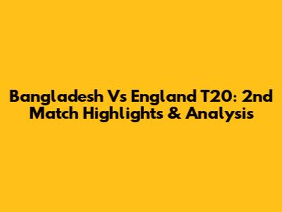 Bangladesh Vs England T20: 2nd Match Highlights & Analysis