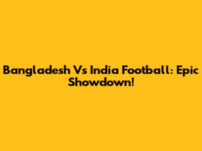 Bangladesh Vs India Football: Epic Showdown!