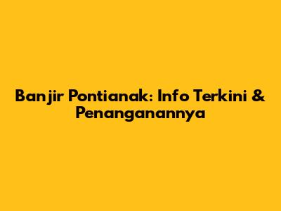 Banjir Pontianak: Info Terkini & Penanganannya