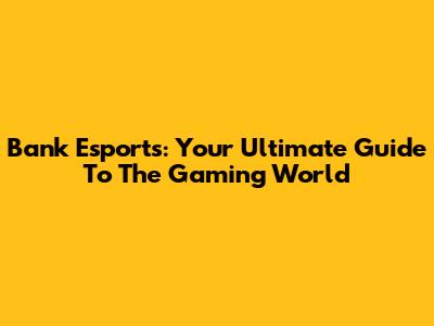 Bank Esports: Your Ultimate Guide To The Gaming World