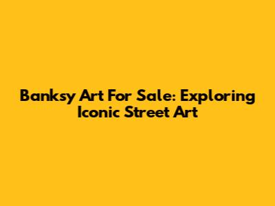 Banksy Art For Sale: Exploring Iconic Street Art