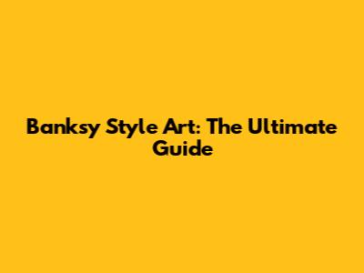 Banksy Style Art: The Ultimate Guide