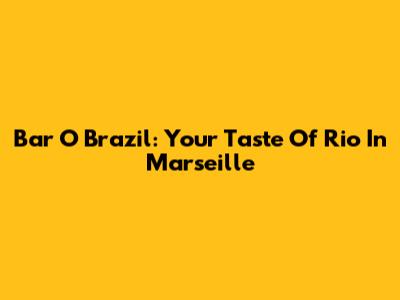 Bar O Brazil: Your Taste Of Rio In Marseille