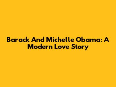 Barack And Michelle Obama: A Modern Love Story